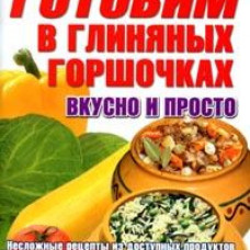 Готовим в глиняных горшочках. Вкусно и просто. Несложные рецепты из простых продуктов
