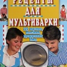 Новые рецепты для мультиварки. 225 вкусных, полезных, проверенных блюд