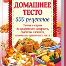 Домашнее тесто. 500 рецептов. Печем и жарим из дрожж.,заварного,сдобн.,слоеного,песочн.,пряничного теста